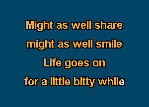 Might as well share
might as well smile

Life goes on

for a little bitty while