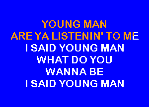 YOUNG MAN
ARE YA LISTENIN' TO ME
I SAID YOUNG MAN

WHAT DO YOU
WANNA BE
I SAID YOUNG MAN