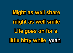 Might as well share
might as well smile

Life goes on for a

little bitty while yeah