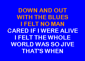 DOWN AND OUT
WITH THE BLUES
I FELT N0 MAN
CARED IF I WERE ALIVE
I FELT THEWHOLE
WORLD WAS 80 JIVE
THAT'S WHEN
