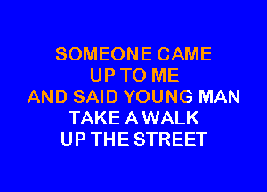 SOMEONE CAME
UP TO ME

AND SAID YOUNG MAN
TAKE AWALK
UP THE STREET