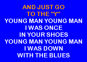 AND JUST GO
TO THEY
YOUNG MAN YOUNG MAN
IWAS ONCE
IN YOUR SHOES
YOUNG MAN YOUNG MAN
IWAS DOWN
WITH THE BLUES