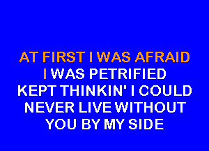 AT FIRST I WAS AFRAID
IWAS PETRIFIED
KEPT THINKIN' I COULD
NEVER LIVEWITHOUT
YOU BY MY SIDE