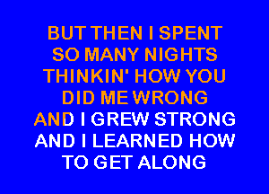 BUT THEN I SPENT
SO MANY NIGHTS
THINKIN' HOW YOU
DID ME WRONG
AND I GREW STRONG
AND I LEARNED HOW

TO GET ALONG l