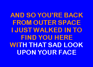 AND SO YOU'RE BACK
FROM OUTER SPACE
IJUST WALKED IN TO
FIND YOU HERE
WITH THAT SAD LOOK
UPON YOUR FACE