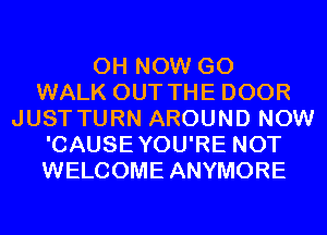 0H NOW GO
WALK OUT THE DOOR
JUST TURN AROUND NOW
'CAUSEYOU'RE NOT
WELCOME ANYMORE