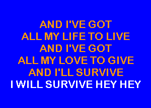 AND I'VE GOT
ALL MY LIFE TO LIVE
AND I'VE GOT
ALL MY LOVE TO GIVE
AND I'LL SURVIVE
I WILL SURVIVE HEY HEY