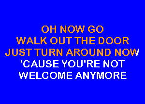 0H NOW GO
WALK OUT THE DOOR
JUST TURN AROUND NOW
'CAUSEYOU'RE NOT
WELCOME ANYMORE