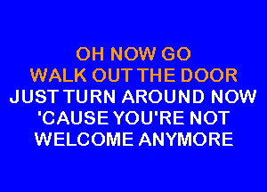 0H NOW GO
WALK OUT THE DOOR
JUST TURN AROUND NOW
'CAUSEYOU'RE NOT
WELCOME ANYMORE