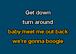 Get down
turn around

baby meet me out back

we're gonna boogie