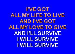 I'VE GOT
ALL MY LIFE TO LIVE
AND I'VE GOT
ALL MY LOVE TO GIVE
AND I'LL SURVIVE
IWILL SURVIVE

IWILL SURVIVE l