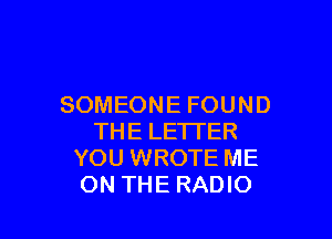 SOMEONE FOUND

THE LETTER
YOU WROTE ME
ON THE RADIO