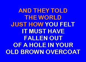 AND THEY TOLD
THEWORLD
JUST HOW YOU FELT
IT MUST HAVE
FALLEN OUT
OF A HOLE IN YOUR
OLD BROWN OVERCOAT