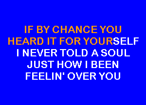 IF BYCHANCEYOU
HEARD IT FOR YOURSELF
I NEVER TOLD A SOUL
JUST HOW I BEEN
FEELIN' OVER YOU