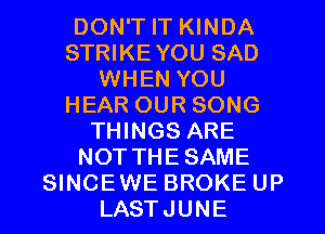 DON'T IT KINDA
STRIKEYOU SAD
WHEN YOU
HEAR OUR SONG
THINGS ARE
NOTTHESAME
SINCEWE BROKE UP
LASTJUNE