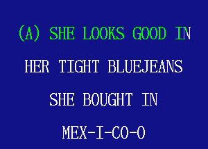 (A) SHE LOOKS GOOD IN
HER TIGHT BLUEJEANS
SHE BOUGHT IN
MEX-I-CO-O