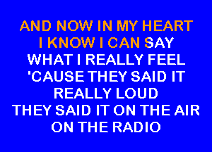 AND NOW IN MY HEART
I KNOW I CAN SAY
WHATI REALLY FEEL
'CAUSETHEY SAID IT
REALLY LOUD
THEY SAID IT ON THE AIR
ON THE RADIO