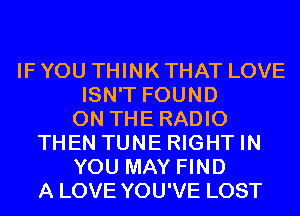 IF YOU THINK THAT LOVE
ISN'T FOUND
ON THE RADIO
THEN TUNE RIGHT IN
YOU MAY FIND
A LOVE YOU'VE LOST