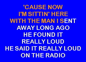 'CAUSE NOW

I'M SITI'IN' HERE

WITH THE MAN I SENT

AWAY LONG AGO
HE FOUND IT
REALLY LOUD

HE SAID IT REALLY LOUD

ON THE RADIO