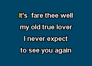 It's fare thee well
my old true lover

I never expect

to see you again