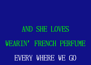 AND SHE LOVES
WEARIW FRENCH PERFUME
EVERY WHERE WE GO