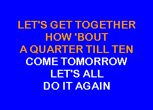 LET'S G ET TOG ETH ER
HOW 'BOUT
A QUARTER TILL TEN
COME TOMORROW
LET'S ALL
DO IT AGAIN