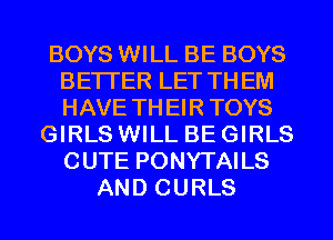 BOYS WILL BE BOYS
BETTER LET THEM
HAVE THEIR TOYS

GIRLS WILL BE GIRLS
CUTE PONYTAILS
AND CURLS