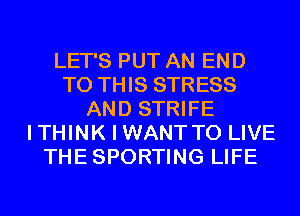 LET'S PUT AN END
TO THIS STRESS
AND STRIFE
ITHINK I WANTTO LIVE
THESPORTING LIFE