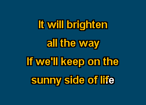 It will brighten

all the way

If we'll keep on the

sunny side of life
