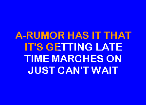 A-RUMOR HAS IT THAT
IT'S GETTING LATE
TIME MARCHES ON

JUST CAN'T WAIT

g