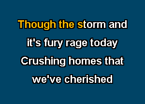 Though the storm and

it's fury rage today

Crushing homes that

we've cherished