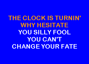 THE CLOCK IS TURNIN'
WHY HESITATE
YOU SILLY FOOL
YOU CAN'T
CHANGEYOUR FATE