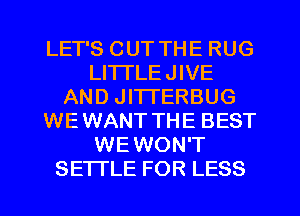 LET'S OUT THE RUG
LITTLE JIVE
AND JI'ITERBUG
WE WANT THE BEST
WE WON'T
SETTLE FOR LESS