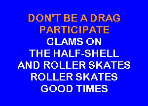 DON'T BE A DRAG
PARTICIPATE
CLAMS ON
THE HALF-SHELL
AND ROLLER SKATES
ROLLER SKATES

GOOD TIMES l