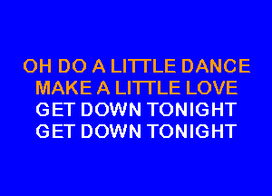 0H DO A LITTLE DANCE
MAKE A LITTLE LOVE
GET DOWN TONIGHT
GET DOWN TONIGHT