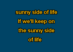 sunny side of life

If we'll keep on

the sunny side
of life