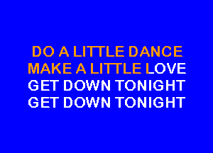 DO A LITTLE DANCE
MAKE A LITTLE LOVE
GET DOWN TONIGHT
GET DOWN TONIGHT