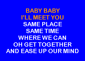 BABY BABY
I'LL MEET YOU
SAME PLACE

SAMETIME

WHERE WE CAN

0H GETTOGETHER
AND EASE UP OUR MIND