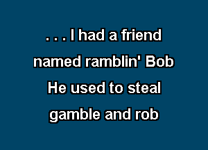 . . . I had a friend
named ramblin' Bob

He used to steal

gamble and rob
