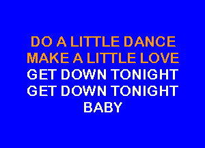 DO A LITTLE DANCE

MAKE A LITTLE LOVE

GET DOWN TONIGHT

GET DOWN TONIGHT
BABY