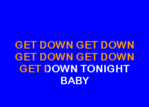 GET DOWN GET DOWN
GET DOWN GET DOWN
GET DOWN TONIGHT
BABY