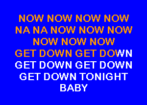 NOW NOW NOW NOW
NA NA NOW NOW NOW
NOW NOW NOW
GET DOWN GET DOWN
GET DOWN GET DOWN

GET DOWN TONIGHT
BABY