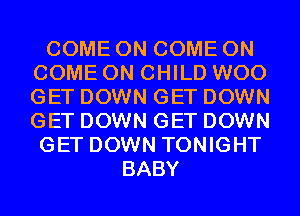 COME ON COME ON
COME ON CHILD W00
GET DOWN GET DOWN
GET DOWN GET DOWN

GET DOWN TONIGHT
BABY