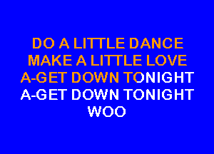 DO A LITTLE DANCE
MAKE A LITTLE LOVE
A-GET DOWN TONIGHT
A-GET DOWN TONIGHT
W00