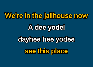 We're in the jailhouse now

A dee yodel

dayhee hee yodee

see this place