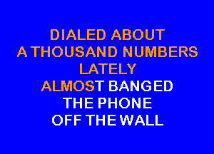 DIALED ABOUT
ATHOUSAND NUMBERS
LATELY
ALMOST BANGED
THE PHONE
OFF THE WALL