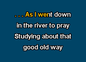 . . . As I went down

in the river to pray

Studying about that
good old way