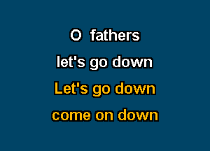 O fathers

let's go down

Let's go down

come on down