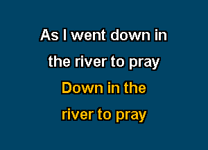 As I went down in

the river to pray

Down in the

river to pray