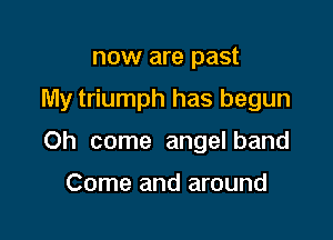 now are past

My triumph has begun

Oh come angel band

Come and around